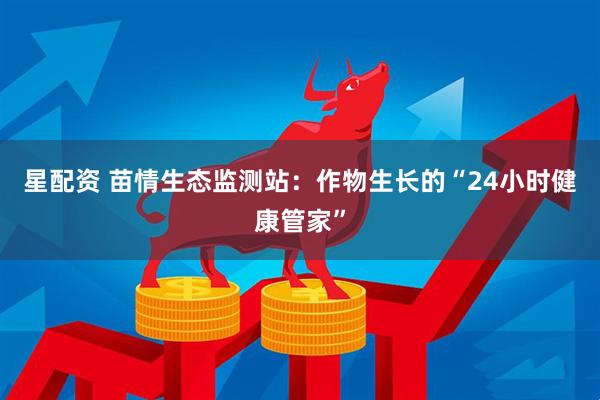 星配资 苗情生态监测站：作物生长的“24小时健康管家”