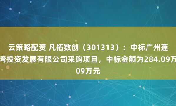 云策略配资 凡拓数创（301313）：中标广州莲花湾投资发展有限公司采购项目，中标金额为284.09万元