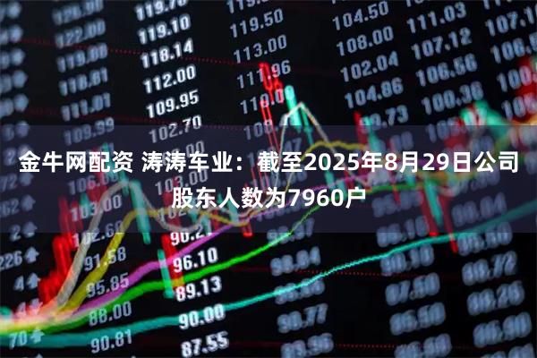 金牛网配资 涛涛车业：截至2025年8月29日公司股东人数为7960户