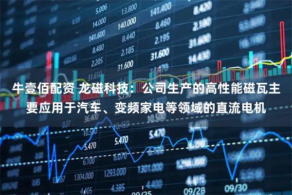 牛壹佰配资 龙磁科技：公司生产的高性能磁瓦主要应用于汽车、变频家电等领域的直流电机