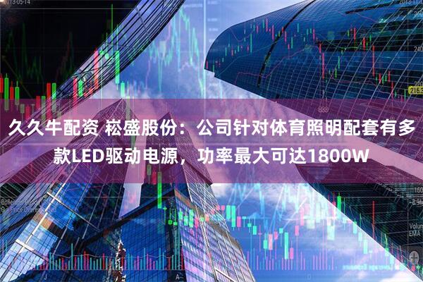 久久牛配资 崧盛股份：公司针对体育照明配套有多款LED驱动电源，功率最大可达1800W