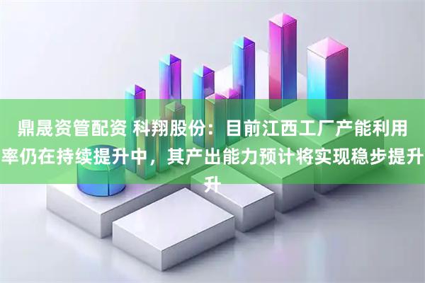 鼎晟资管配资 科翔股份：目前江西工厂产能利用率仍在持续提升中，其产出能力预计将实现稳步提升