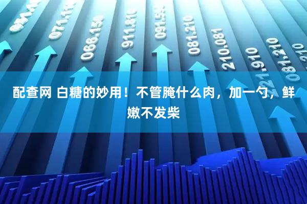 配查网 白糖的妙用！不管腌什么肉，加一勺，鲜嫩不发柴