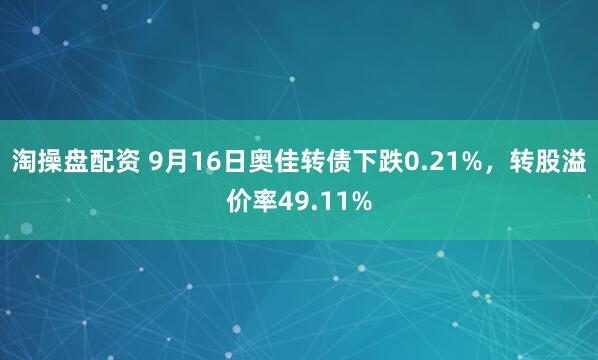 淘操盘配资 9月16日奥佳转债下跌0.21%，转股溢价率49.11%
