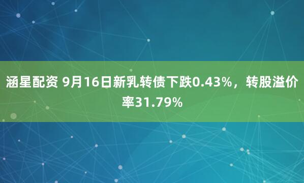 涵星配资 9月16日新乳转债下跌0.43%，转股溢价率31.79%