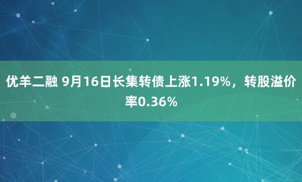 优羊二融 9月16日长集转债上涨1.19%，转股溢价率0.36%