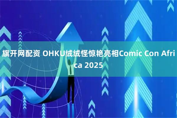 旗开网配资 OHKU绒绒怪惊艳亮相Comic Con Africa 2025