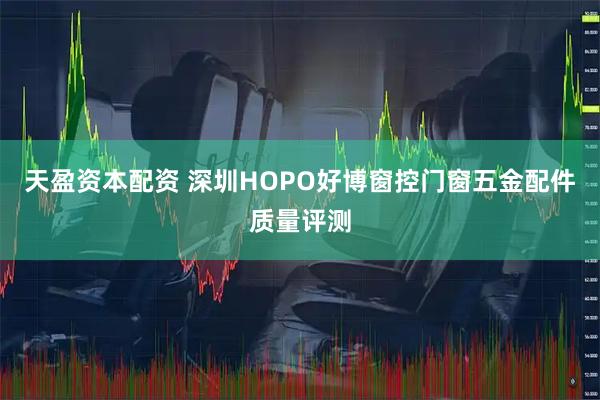 天盈资本配资 深圳HOPO好博窗控门窗五金配件质量评测