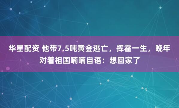 华星配资 他带7.5吨黄金逃亡，挥霍一生，晚年对着祖国喃喃自语：想回家了