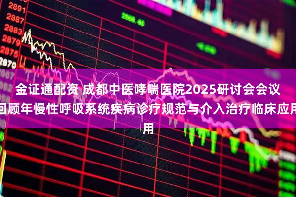 金证通配资 成都中医哮喘医院2025研讨会会议回顾年慢性呼吸系统疾病诊疗规范与介入治疗临床应用