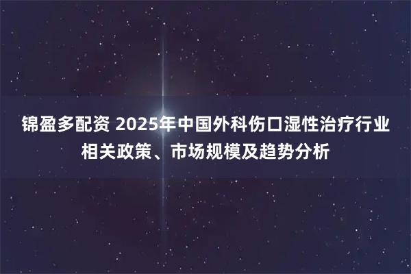 锦盈多配资 2025年中国外科伤口湿性治疗行业相关政策、市场规模及趋势分析