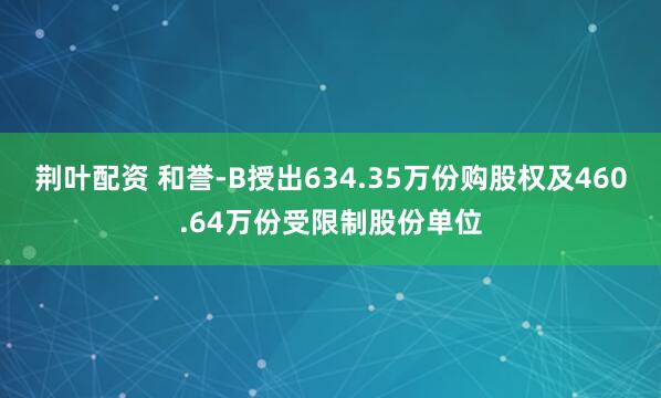 荆叶配资 和誉-B授出634.35万份购股权及460.64万份受限制股份单位
