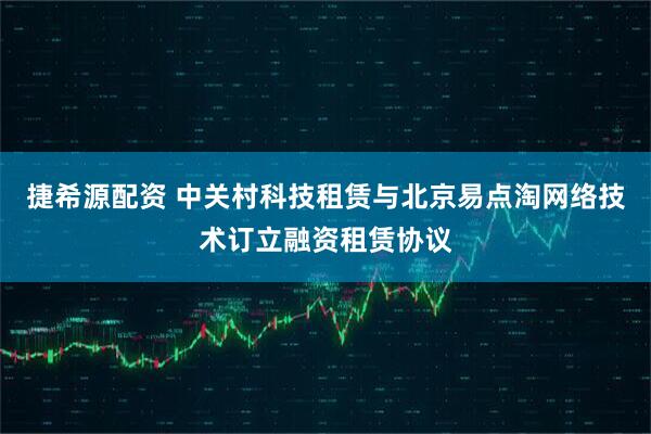 捷希源配资 中关村科技租赁与北京易点淘网络技术订立融资租赁协议