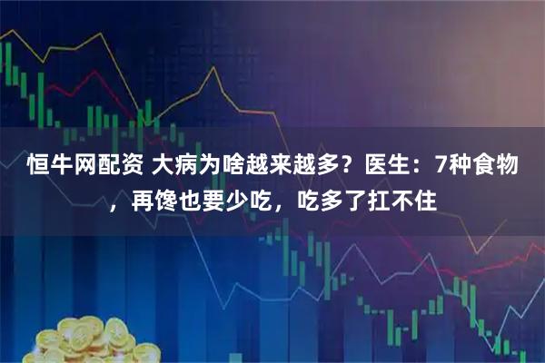 恒牛网配资 大病为啥越来越多？医生：7种食物，再馋也要少吃，吃多了扛不住
