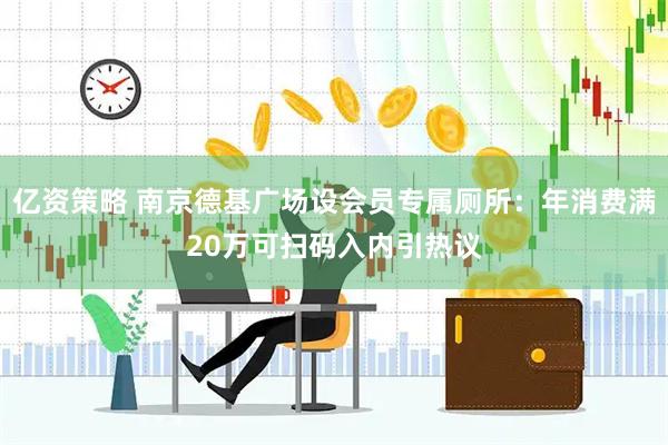 亿资策略 南京德基广场设会员专属厕所：年消费满20万可扫码入内引热议