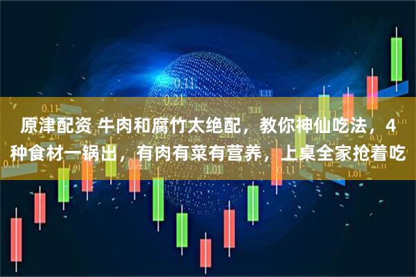 原津配资 牛肉和腐竹太绝配，教你神仙吃法，4种食材一锅出，有肉有菜有营养，上桌全家抢着吃