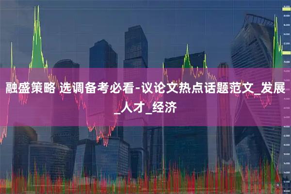 融盛策略 选调备考必看-议论文热点话题范文_发展_人才_经济