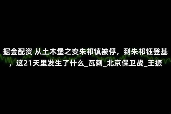 掘金配资 从土木堡之变朱祁镇被俘，到朱祁钰登基，这21天里发生了什么_瓦剌_北京保卫战_王振