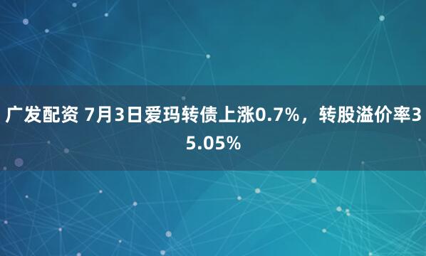 广发配资 7月3日爱玛转债上涨0.7%，转股溢价率35.05%