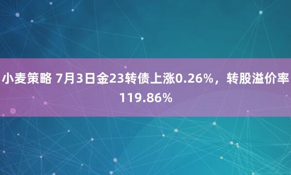 小麦策略 7月3日金23转债上涨0.26%，转股溢价率119.86%