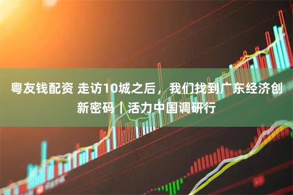 粤友钱配资 走访10城之后，我们找到广东经济创新密码｜活力中国调研行
