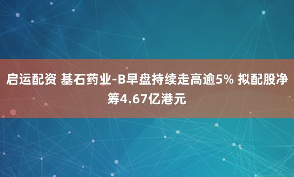 启运配资 基石药业-B早盘持续走高逾5% 拟配股净筹4.67亿港元