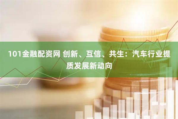 101金融配资网 创新、互信、共生：汽车行业提质发展新动向