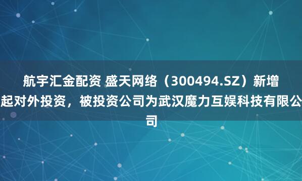 航宇汇金配资 盛天网络（300494.SZ）新增一起对外投资，被投资公司为武汉魔力互娱科技有限公司