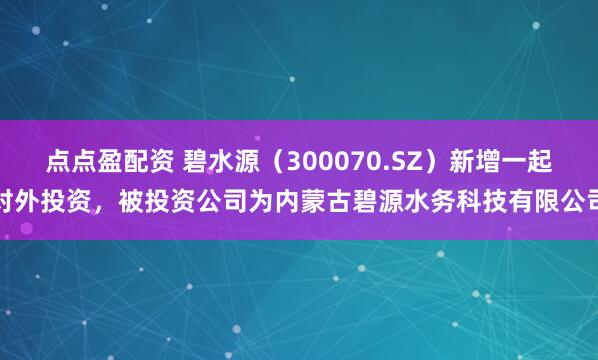 点点盈配资 碧水源（300070.SZ）新增一起对外投资，被投资公司为内蒙古碧源水务科技有限公司