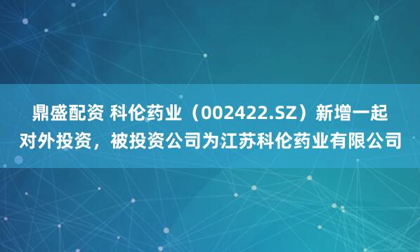鼎盛配资 科伦药业（002422.SZ）新增一起对外投资，被投资公司为江苏科伦药业有限公司