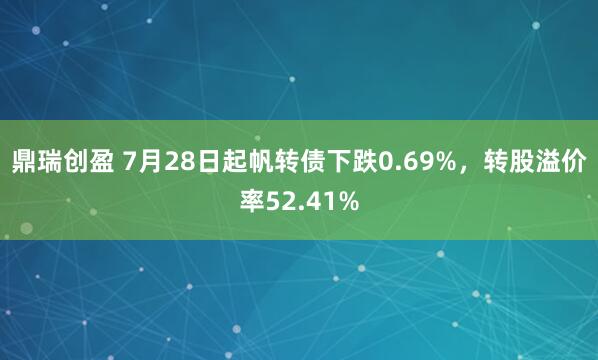 鼎瑞创盈 7月28日起帆转债下跌0.69%，转股溢价率52.41%