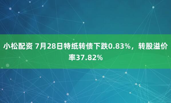 小松配资 7月28日特纸转债下跌0.83%，转股溢价率37.82%