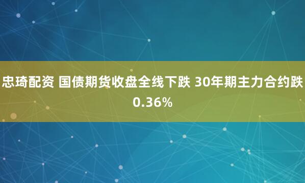 忠琦配资 国债期货收盘全线下跌 30年期主力合约跌0.36%