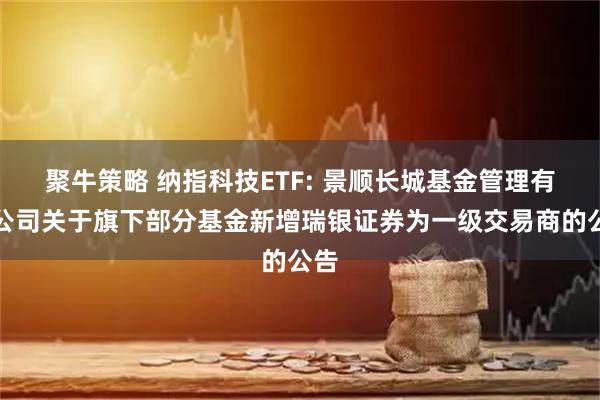 聚牛策略 纳指科技ETF: 景顺长城基金管理有限公司关于旗下部分基金新增瑞银证券为一级交易商的公告