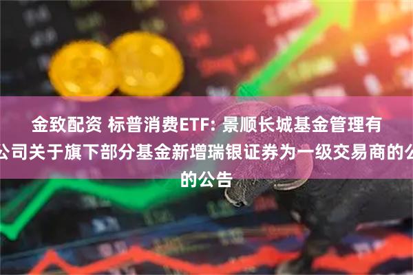 金致配资 标普消费ETF: 景顺长城基金管理有限公司关于旗下部分基金新增瑞银证券为一级交易商的公告