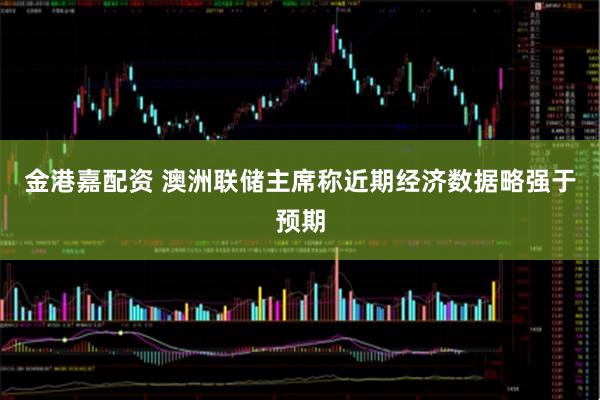 金港嘉配资 澳洲联储主席称近期经济数据略强于预期
