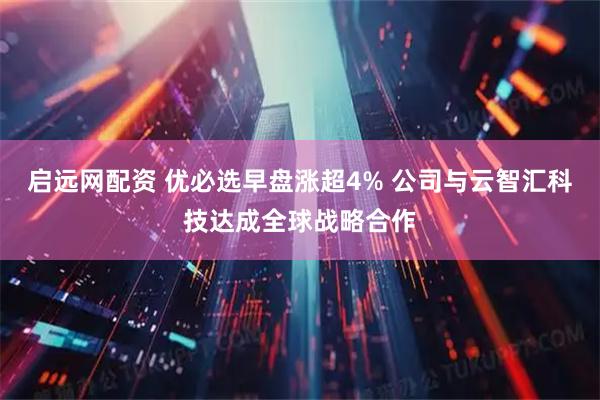 启远网配资 优必选早盘涨超4% 公司与云智汇科技达成全球战略合作